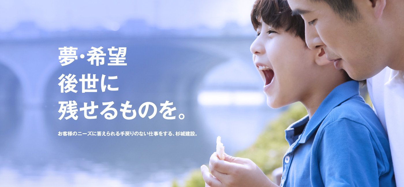 夢・希望 後世に残せるものを。 お客様のニーズに答えられる手戻りのない仕事をする、杉城建設。